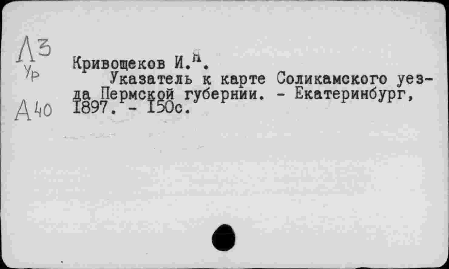 ﻿Аз Vp
A^o
Кривощеков ИЛ.
Указатель к карте Соликамского уез-ja ПермејоИ губернии. - Екатеринбург,